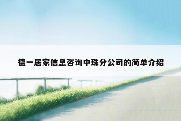 德一居家信息咨询中珠分公司的简单介绍