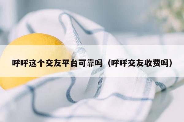 呼呼这个交友平台可靠吗（呼呼交友收费吗）