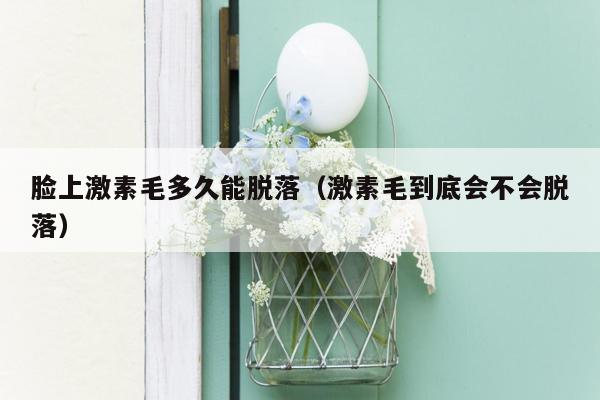 脸上激素毛多久能脱落（激素毛到底会不会脱落）