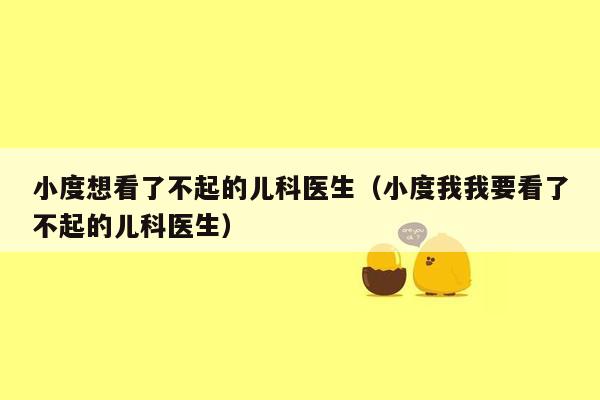 小度想看了不起的儿科医生（小度我我要看了不起的儿科医生）
