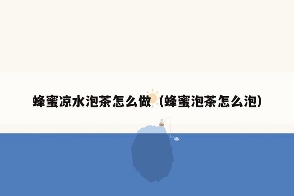 蜂蜜凉水泡茶怎么做（蜂蜜泡茶怎么泡）