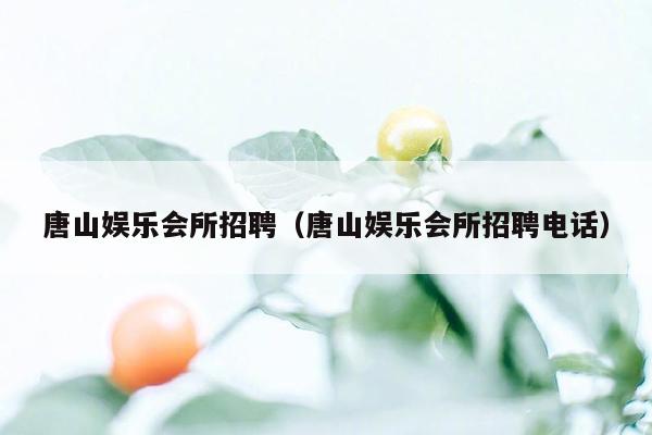 唐山娱乐会所招聘（唐山娱乐会所招聘电话）