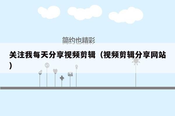 关注我每天分享视频剪辑（视频剪辑分享网站）