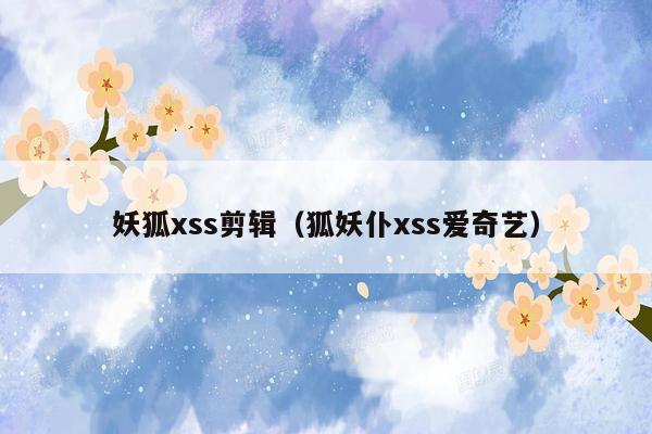 妖狐xss剪辑（狐妖仆xss爱奇艺）