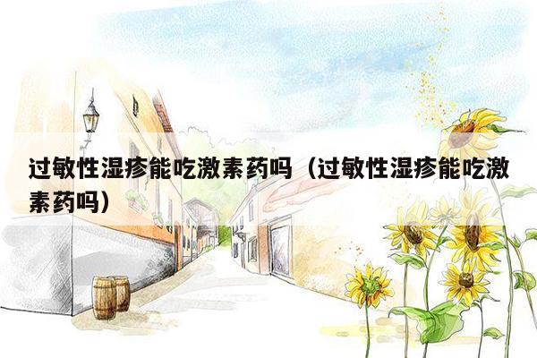 过敏性湿疹能吃激素药吗（过敏性湿疹能吃激素药吗）