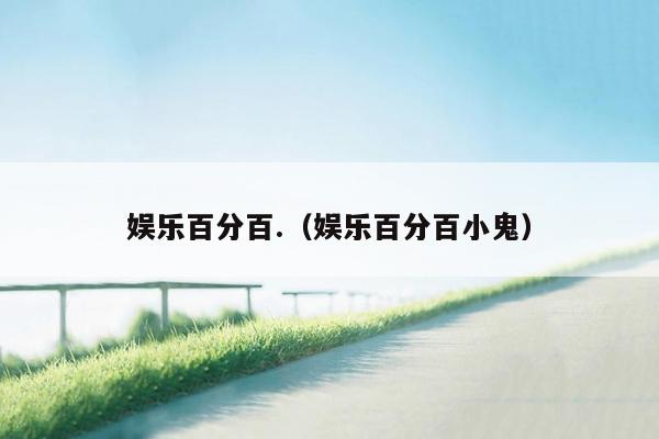 娱乐百分百.（娱乐百分百小鬼）