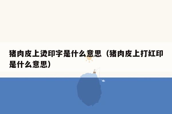猪肉皮上烫印字是什么意思（猪肉皮上打红印是什么意思）