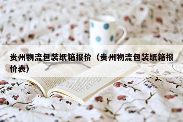 贵州物流包装纸箱报价（贵州物流包装纸箱报价表）