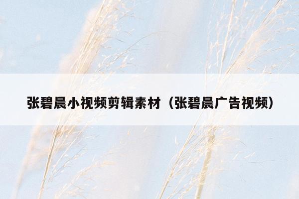 张碧晨小视频剪辑素材（张碧晨广告视频）