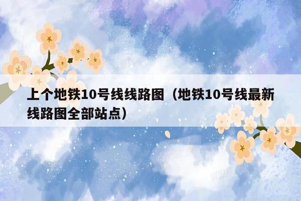 上个地铁10号线线路图（地铁10号线最新线路图全部站点）
