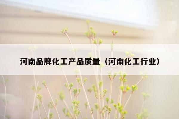 河南品牌化工产品质量（河南化工行业）
