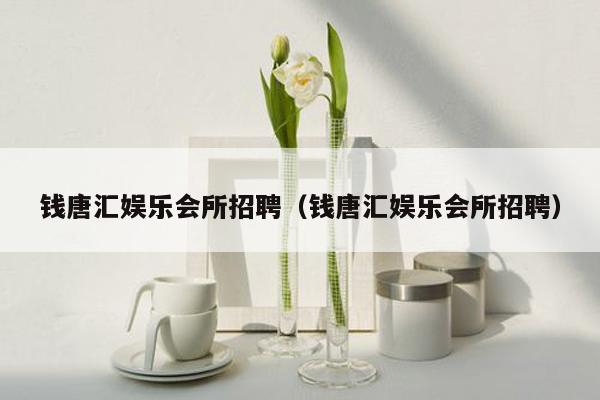 钱唐汇娱乐会所招聘（钱唐汇娱乐会所招聘）