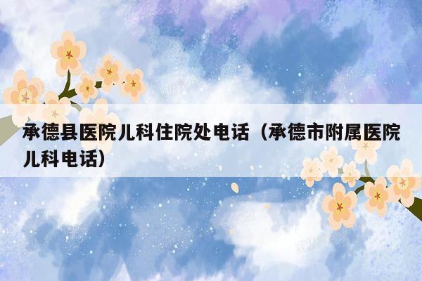 承德县医院儿科住院处电话（承德市附属医院儿科电话）