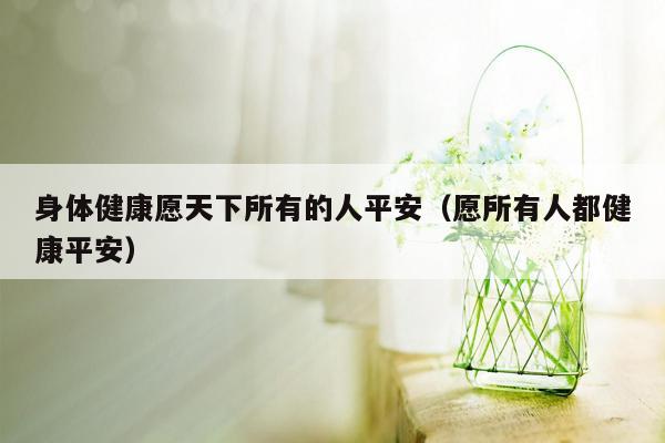 身体健康愿天下所有的人平安（愿所有人都健康平安）
