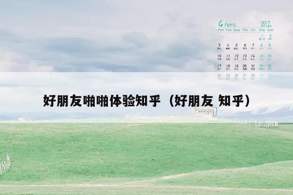好朋友啪啪体验知乎（好朋友 知乎）