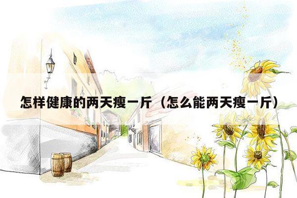 怎样健康的两天瘦一斤（怎么能两天瘦一斤）