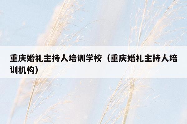 重庆婚礼主持人培训学校（重庆婚礼主持人培训机构）