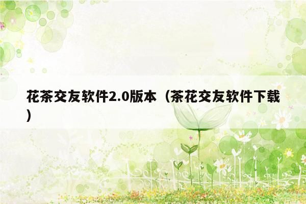 花茶交友软件2.0版本（茶花交友软件下载）