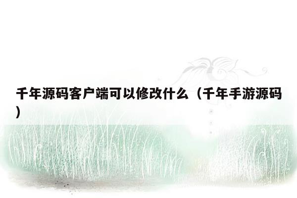 千年源码客户端可以修改什么（千年手游源码）