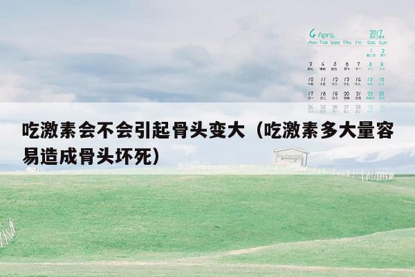吃激素会不会引起骨头变大（吃激素多大量容易造成骨头坏死）