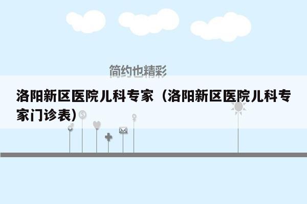 洛阳新区医院儿科专家（洛阳新区医院儿科专家门诊表）