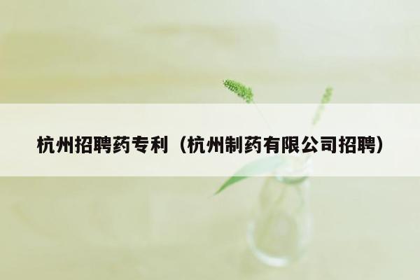 杭州招聘药专利（杭州制药有限公司招聘）