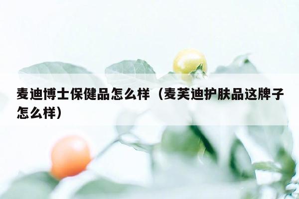 麦迪博士保健品怎么样（麦芙迪护肤品这牌子怎么样）