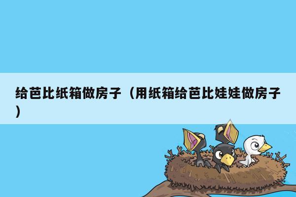 给芭比纸箱做房子（用纸箱给芭比娃娃做房子）