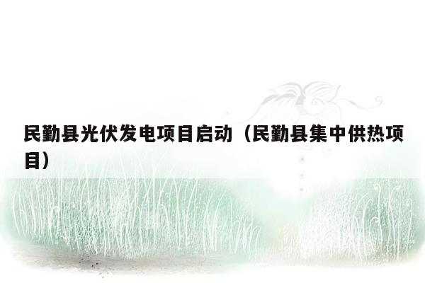民勤县光伏发电项目启动（民勤县集中供热项目）