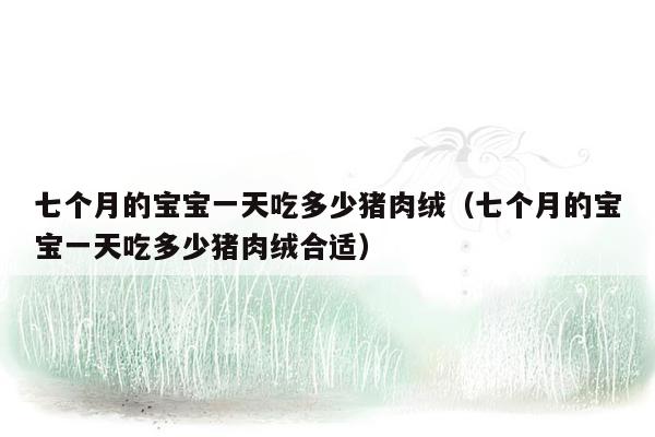 七个月的宝宝一天吃多少猪肉绒（七个月的宝宝一天吃多少猪肉绒合适）