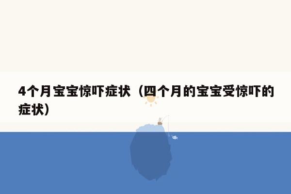 4个月宝宝惊吓症状（四个月的宝宝受惊吓的症状）