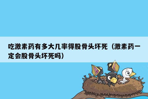 吃激素药有多大几率得股骨头坏死（激素药一定会股骨头坏死吗）