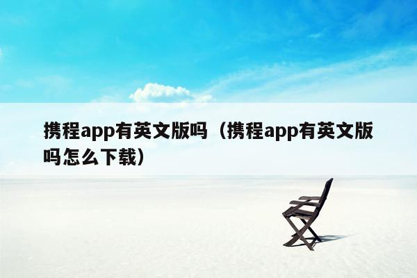 携程app有英文版吗（携程app有英文版吗怎么下载）