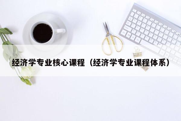 经济学专业核心课程（经济学专业课程体系）