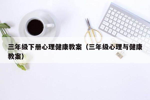 三年级下册心理健康教案（三年级心理与健康教案）