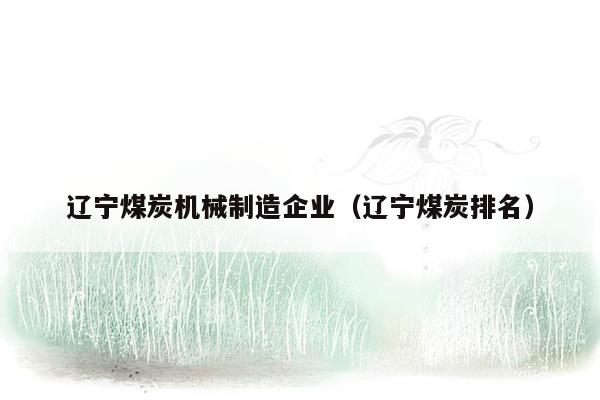 辽宁煤炭机械制造企业（辽宁煤炭排名）