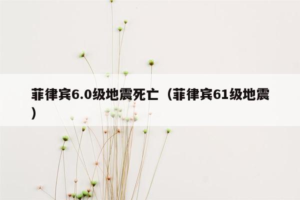 菲律宾6.0级地震死亡（菲律宾61级地震）