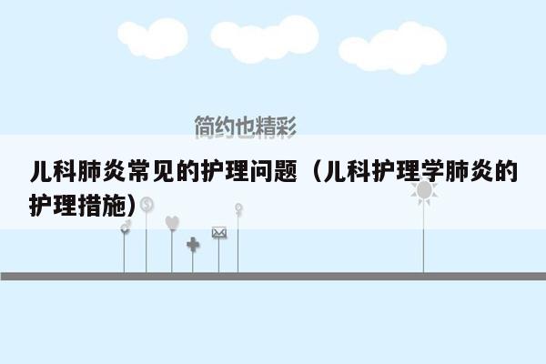 儿科肺炎常见的护理问题（儿科护理学肺炎的护理措施）