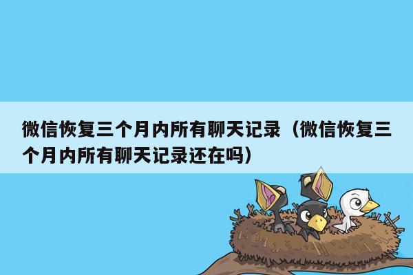微信恢复三个月内所有聊天记录（微信恢复三个月内所有聊天记录还在吗）