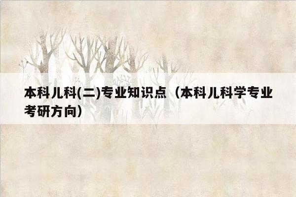 本科儿科(二)专业知识点（本科儿科学专业考研方向）