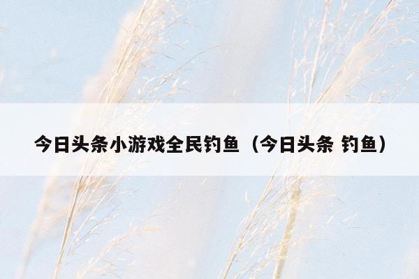 今日头条小游戏全民钓鱼（今日头条 钓鱼）