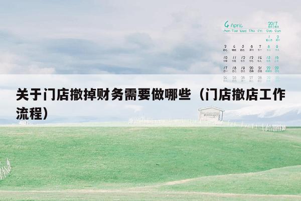 关于门店撤掉财务需要做哪些（门店撤店工作流程）