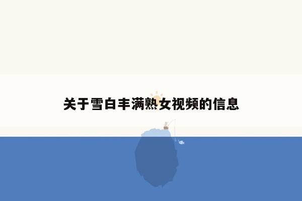 关于雪白丰满熟女视频的信息