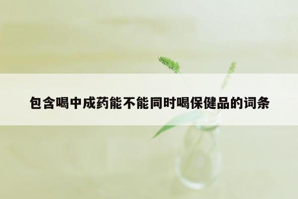包含喝中成药能不能同时喝保健品的词条