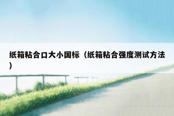 纸箱粘合口大小国标（纸箱粘合强度测试方法）