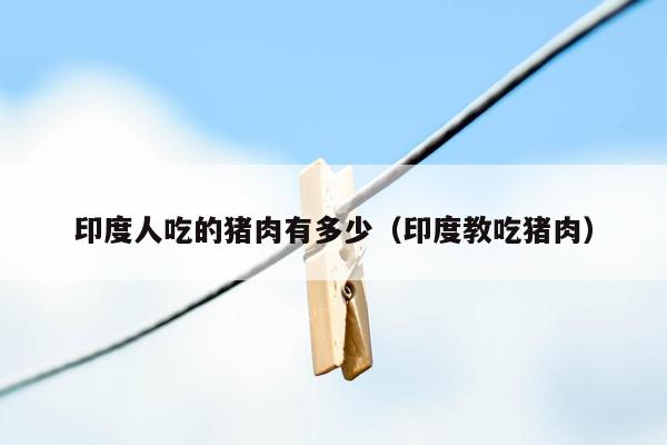 印度人吃的猪肉有多少（印度教吃猪肉）