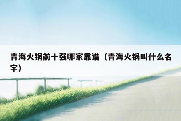 青海火锅前十强哪家靠谱（青海火锅叫什么名字）