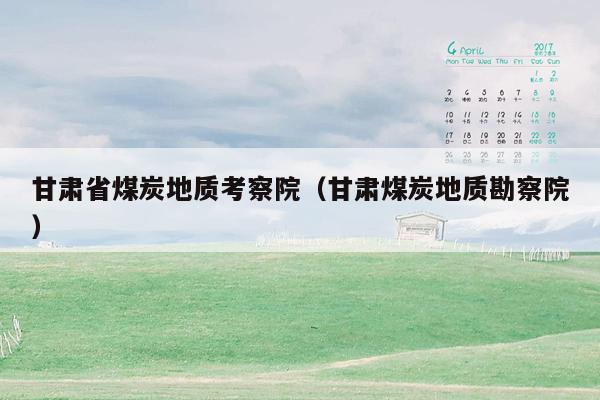甘肃省煤炭地质考察院（甘肃煤炭地质勘察院）