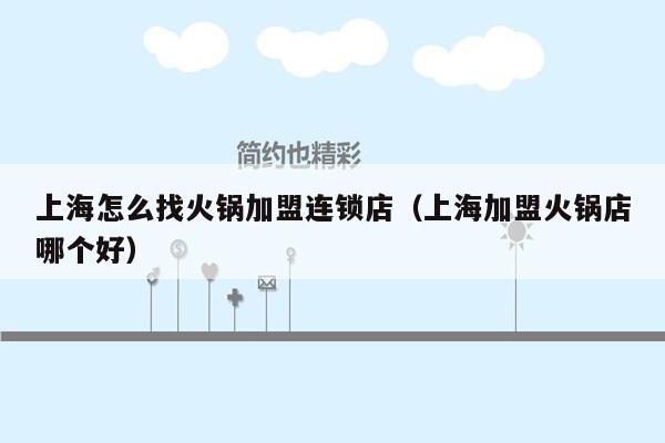 上海怎么找火锅加盟连锁店（上海加盟火锅店哪个好）