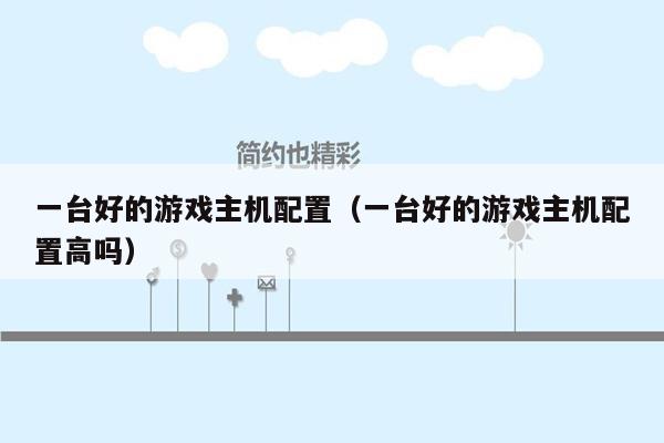 一台好的游戏主机配置（一台好的游戏主机配置高吗）